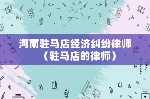 河南駐馬店經(jīng)濟(jì)糾紛律師（駐馬店的律師）