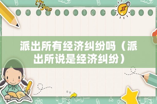 派出所有經(jīng)濟(jì)糾紛嗎（派出所說(shuō)是經(jīng)濟(jì)糾紛）