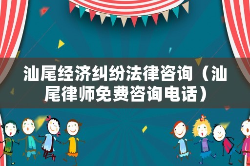 汕尾經(jīng)濟(jì)糾紛法律咨詢（汕尾律師免費(fèi)咨詢電話）