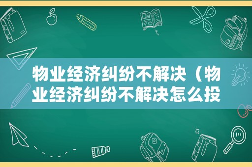 物業(yè)經(jīng)濟(jì)糾紛不解決（物業(yè)經(jīng)濟(jì)糾紛不解決怎么投訴）