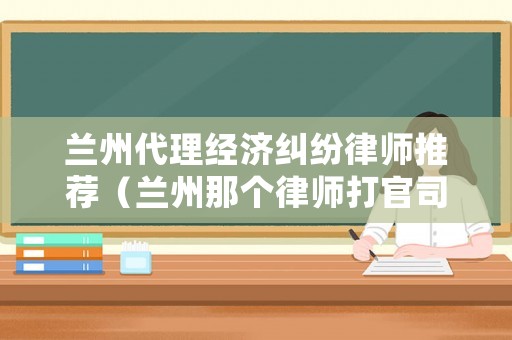 蘭州代理經(jīng)濟(jì)糾紛律師推薦（蘭州那個(gè)律師打官司打的好）