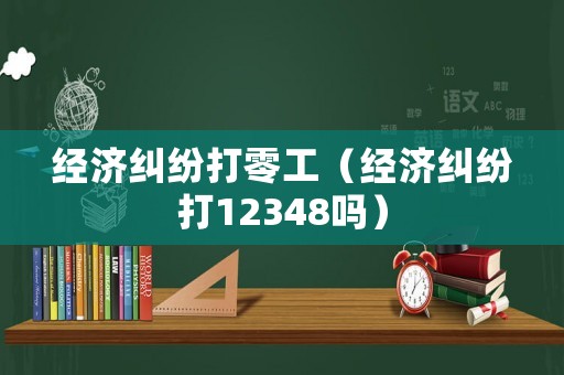 經(jīng)濟糾紛打零工（經(jīng)濟糾紛打12348嗎）