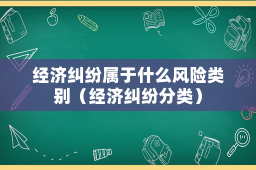 經(jīng)濟糾紛屬于什么風險類別（經(jīng)濟糾紛分類）