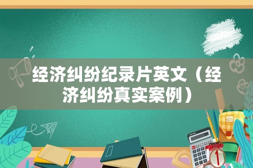 經(jīng)濟糾紛紀錄片英文（經(jīng)濟糾紛真實案例）
