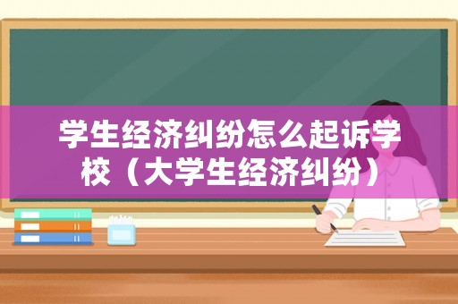 學(xué)生經(jīng)濟(jì)糾紛怎么起訴學(xué)校（大學(xué)生經(jīng)濟(jì)糾紛）
