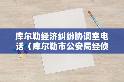 庫(kù)爾勒經(jīng)濟(jì)糾紛協(xié)調(diào)室電話(huà)（庫(kù)爾勒市公安局經(jīng)偵大隊(duì)電話(huà)多少）