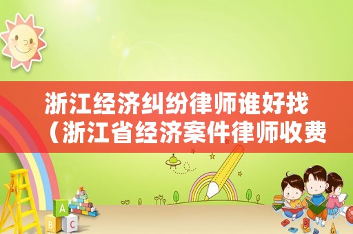 浙江經(jīng)濟(jì)糾紛律師誰好找（浙江省經(jīng)濟(jì)案件律師收費標(biāo)準(zhǔn)）