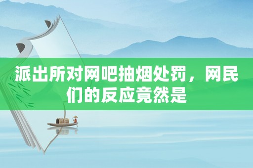派出所對網(wǎng)吧抽煙處罰，網(wǎng)民們的反應(yīng)竟然是