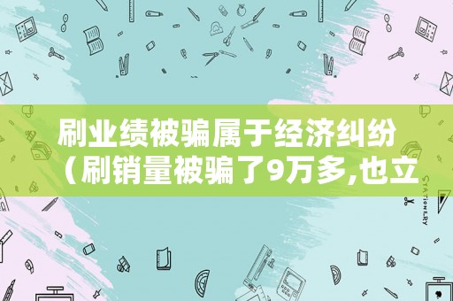 刷業(yè)績被騙屬于經(jīng)濟(jì)糾紛（刷銷量被騙了9萬多,也立案了能追回來嗎?）