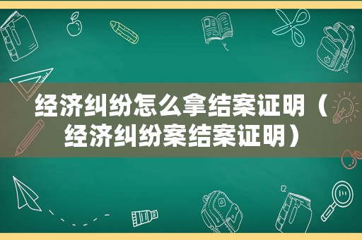 經(jīng)濟(jì)糾紛怎么拿結(jié)案證明（經(jīng)濟(jì)糾紛案結(jié)案證明）