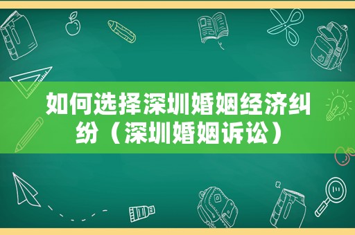 如何選擇深圳婚姻經(jīng)濟(jì)糾紛（深圳婚姻訴訟）
