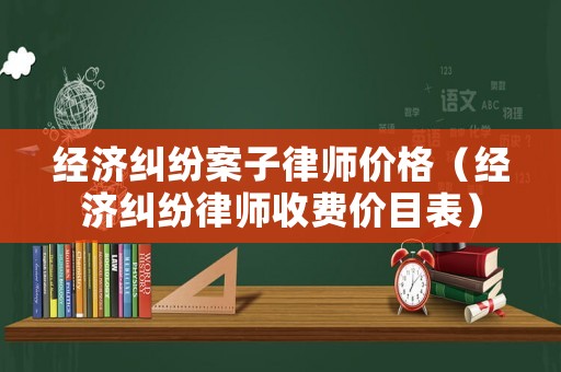 經(jīng)濟(jì)糾紛案子律師價(jià)格（經(jīng)濟(jì)糾紛律師收費(fèi)價(jià)目表）