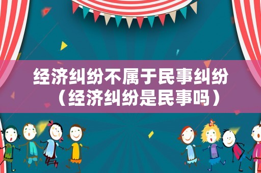 經(jīng)濟(jì)糾紛不屬于民事糾紛（經(jīng)濟(jì)糾紛是民事嗎）