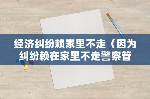 經(jīng)濟(jì)糾紛賴家里不走（因?yàn)榧m紛賴在家里不走警察管嗎）