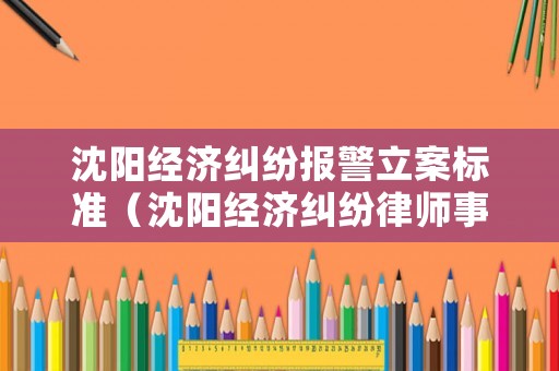 沈陽經(jīng)濟糾紛報警立案標準（沈陽經(jīng)濟糾紛律師事務所排名）