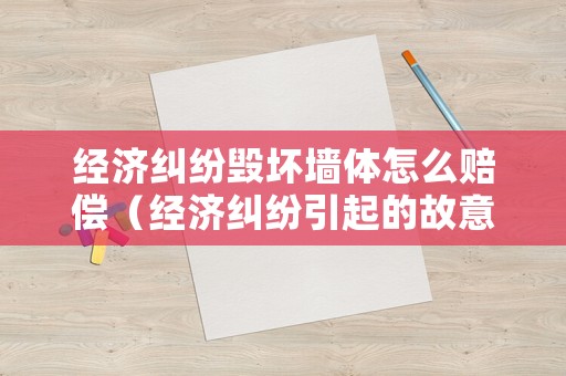 經(jīng)濟糾紛毀壞墻體怎么賠償（經(jīng)濟糾紛引起的故意損毀財物）