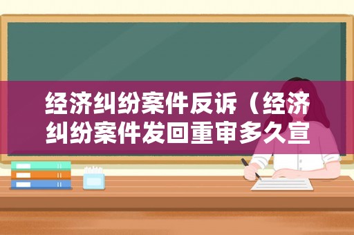 經(jīng)濟(jì)糾紛案件反訴（經(jīng)濟(jì)糾紛案件發(fā)回重審多久宣判）