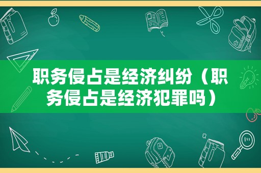 職務侵占是經(jīng)濟糾紛（職務侵占是經(jīng)濟犯罪嗎）