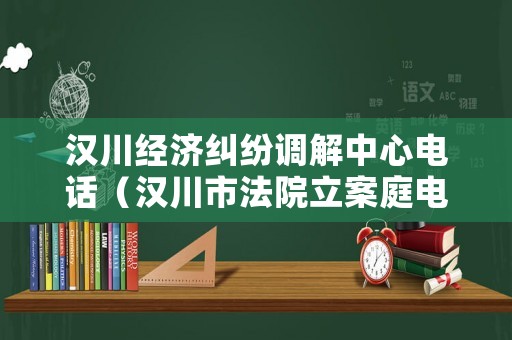 漢川經(jīng)濟(jì)糾紛調(diào)解中心電話（漢川市法院立案庭電話）