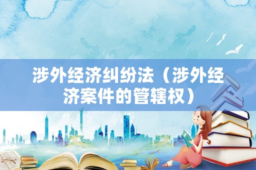 涉外經(jīng)濟(jì)糾紛法（涉外經(jīng)濟(jì)案件的管轄權(quán)）