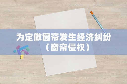 為定做窗簾發(fā)生經(jīng)濟糾紛（窗簾侵權(quán)）