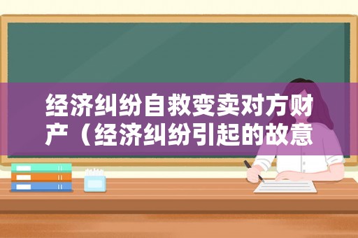 經(jīng)濟糾紛自救變賣對方財產(chǎn)（經(jīng)濟糾紛引起的故意損毀財物）