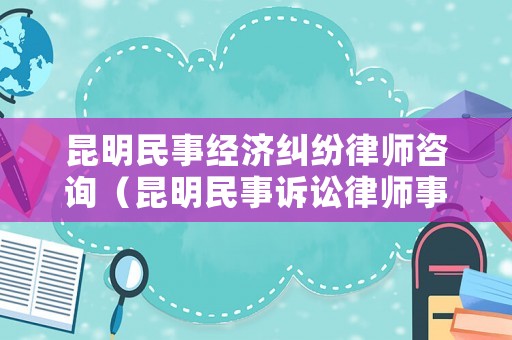 昆明民事經(jīng)濟(jì)糾紛律師咨詢(xún)（昆明民事訴訟律師事務(wù)所排名）