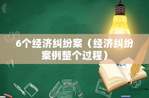 6個(gè)經(jīng)濟(jì)糾紛案（經(jīng)濟(jì)糾紛案例整個(gè)過程）