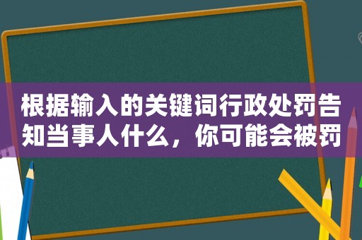 根據(jù)輸入的關(guān)鍵詞行政處罰告知當(dāng)事人什么，你可能會(huì)被罰款