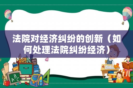 法院對經(jīng)濟(jì)糾紛的創(chuàng)新（如何處理法院糾紛經(jīng)濟(jì)）