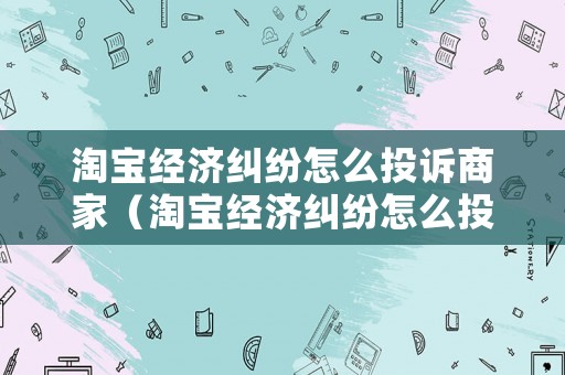 淘寶經(jīng)濟糾紛怎么投訴商家（淘寶經(jīng)濟糾紛怎么投訴商家電話）