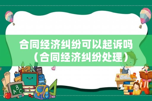 合同經(jīng)濟(jì)糾紛可以起訴嗎（合同經(jīng)濟(jì)糾紛處理）