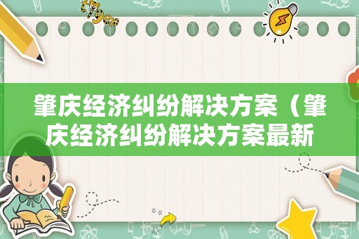 肇慶經(jīng)濟(jì)糾紛解決方案（肇慶經(jīng)濟(jì)糾紛解決方案最新）