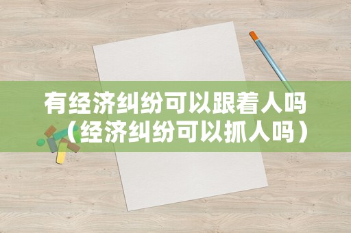 有經(jīng)濟糾紛可以跟著人嗎（經(jīng)濟糾紛可以抓人嗎）