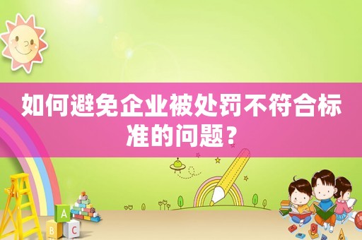 如何避免企業(yè)被處罰不符合標(biāo)準(zhǔn)的問題？