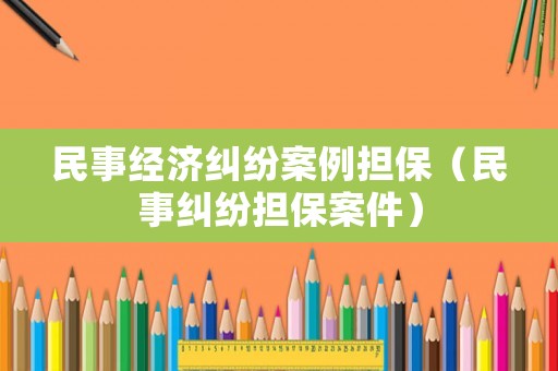 民事經(jīng)濟糾紛案例擔(dān)保（民事糾紛擔(dān)保案件）