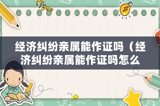 經(jīng)濟(jì)糾紛親屬能作證嗎（經(jīng)濟(jì)糾紛親屬能作證嗎怎么處理）
