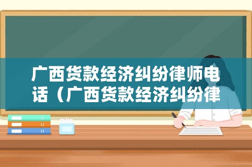 廣西貨款經(jīng)濟(jì)糾紛律師電話（廣西貨款經(jīng)濟(jì)糾紛律師電話號碼）