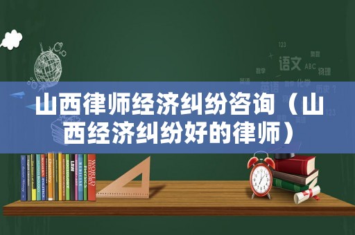 山西律師經(jīng)濟糾紛咨詢（山西經(jīng)濟糾紛好的律師）