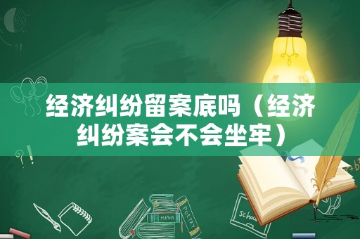 經(jīng)濟糾紛留案底嗎（經(jīng)濟糾紛案會不會坐牢）