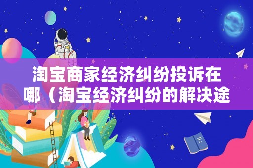 淘寶商家經(jīng)濟糾紛投訴在哪（淘寶經(jīng)濟糾紛的解決途徑）