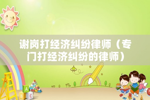 謝崗打經濟糾紛律師（專門打經濟糾紛的律師）
