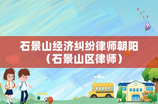 石景山經(jīng)濟(jì)糾紛律師朝陽(yáng)（石景山區(qū)律師）