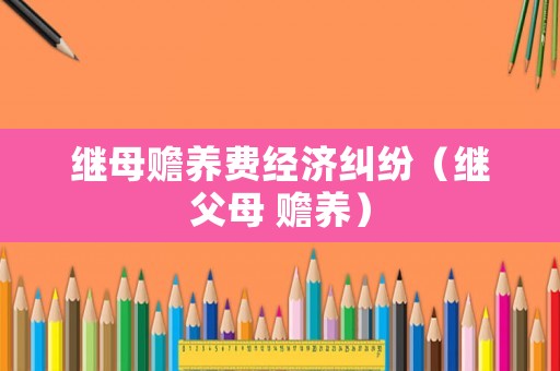 繼母贍養(yǎng)費(fèi)經(jīng)濟(jì)糾紛（繼父母 贍養(yǎng)）