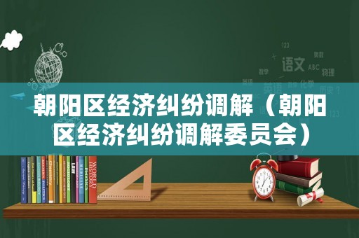 朝陽(yáng)區(qū)經(jīng)濟(jì)糾紛調(diào)解（朝陽(yáng)區(qū)經(jīng)濟(jì)糾紛調(diào)解委員會(huì)）
