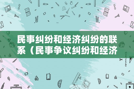 民事糾紛和經(jīng)濟(jì)糾紛的聯(lián)系（民事爭議糾紛和經(jīng)濟(jì)糾紛的區(qū)別）