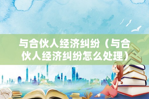 與合伙人經(jīng)濟(jì)糾紛（與合伙人經(jīng)濟(jì)糾紛怎么處理）