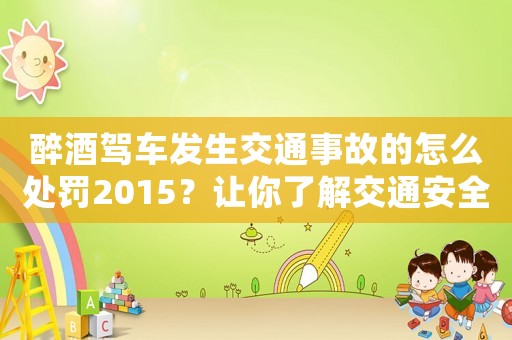 醉酒駕車發(fā)生交通事故的怎么處罰2015？讓你了解交通安全法的懲罰措施
