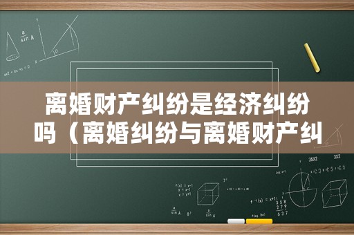 離婚財(cái)產(chǎn)糾紛是經(jīng)濟(jì)糾紛嗎（離婚糾紛與離婚財(cái)產(chǎn)糾紛）