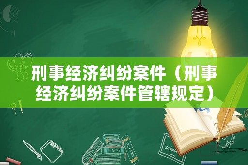 刑事經(jīng)濟(jì)糾紛案件（刑事經(jīng)濟(jì)糾紛案件管轄規(guī)定）